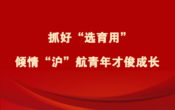 抓好“選育用” 傾情“滬”航青年才俊成長